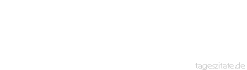 Zitat von Autor b.z.w. Quelle Johann Gottfried von Herder Das menschliche Geschlecht hat in allen seinen Zeitaltern, nur in jedem auf andre Art, Glückseligkeit zur Summe. 
 - Tageszitate