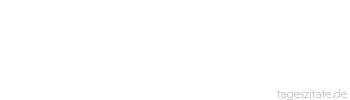Zitat von Autor b.z.w. Quelle Johann Gottfried von Herder Dem eignen Schicksal entgehet niemand, oder die Kette der Natur müsste brechen. 
 - Tageszitate